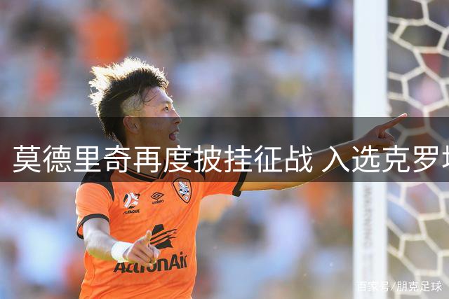 莫德里奇再度披挂征战 入选克罗地亚欧洲国家联赛名单
